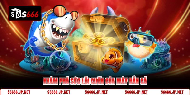  Khám phá sức lôi cuốn của máy bắn cá 
