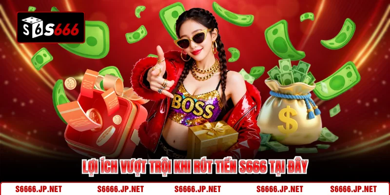 Lợi ích vượt trội khi rút tiền S666 tại đây